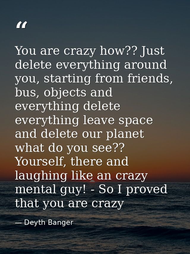 You are crazy how?? Just delete everything around you, starting from friends, bus, objects and everything delete everyth — Deyth Banger