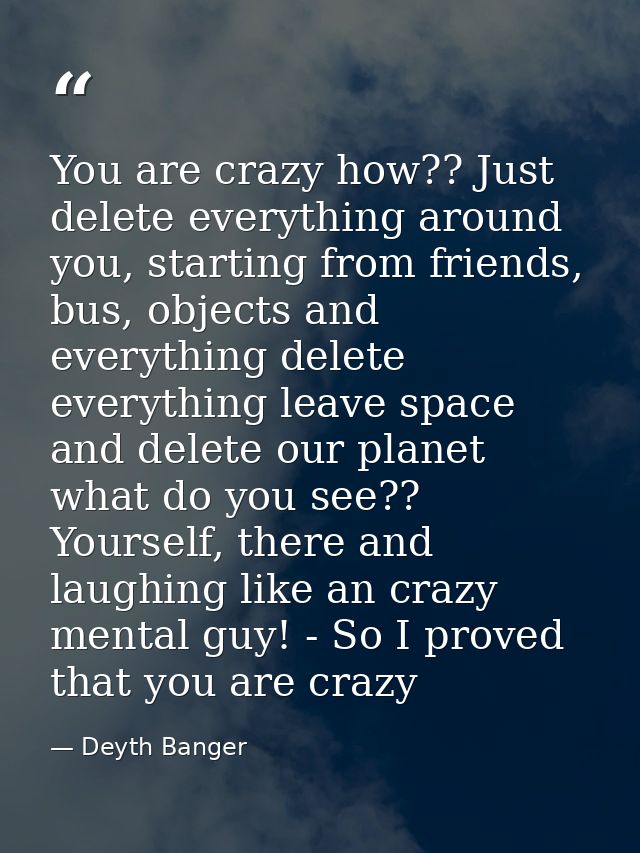 You are crazy how?? Just delete everything around you, starting from friends, bus, objects and everything delete everyth — Deyth Banger