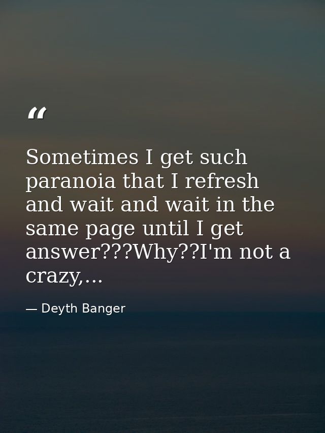 Sometimes I get such paranoia that I refresh and wait and wait in the same page until I get answer???Why??I'm not a craz — Deyth Banger