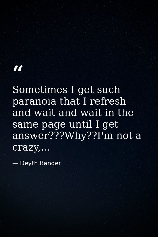 Sometimes I get such paranoia that I refresh and wait and wait in the same page until I get answer???Why??I'm not a craz — Deyth Banger