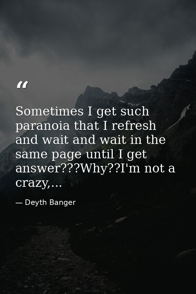 Sometimes I get such paranoia that I refresh and wait and wait in the same page until I get answer???Why??I'm not a craz — Deyth Banger