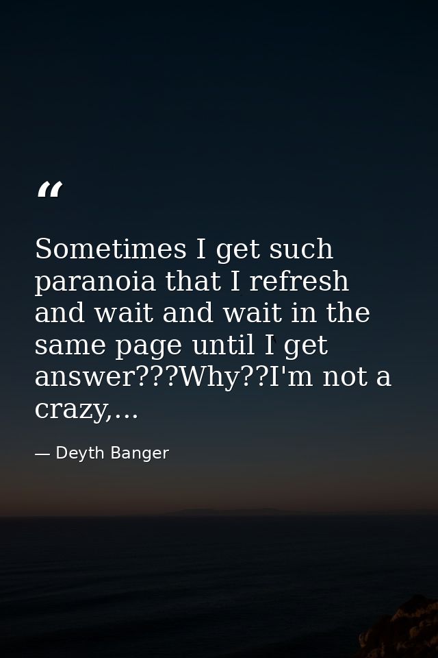 Sometimes I get such paranoia that I refresh and wait and wait in the same page until I get answer???Why??I'm not a craz — Deyth Banger