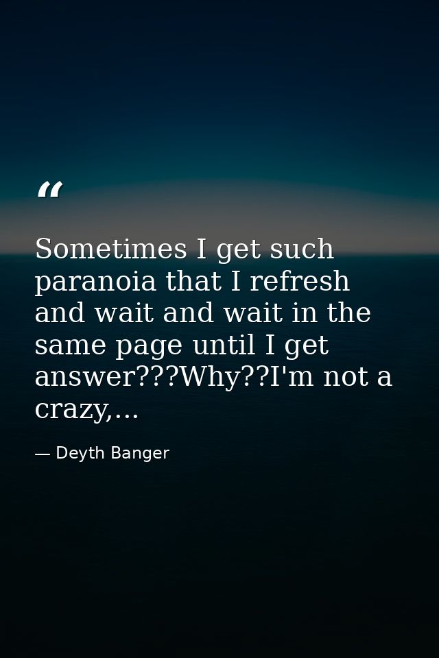 Sometimes I get such paranoia that I refresh and wait and wait in the same page until I get answer???Why??I'm not a craz — Deyth Banger