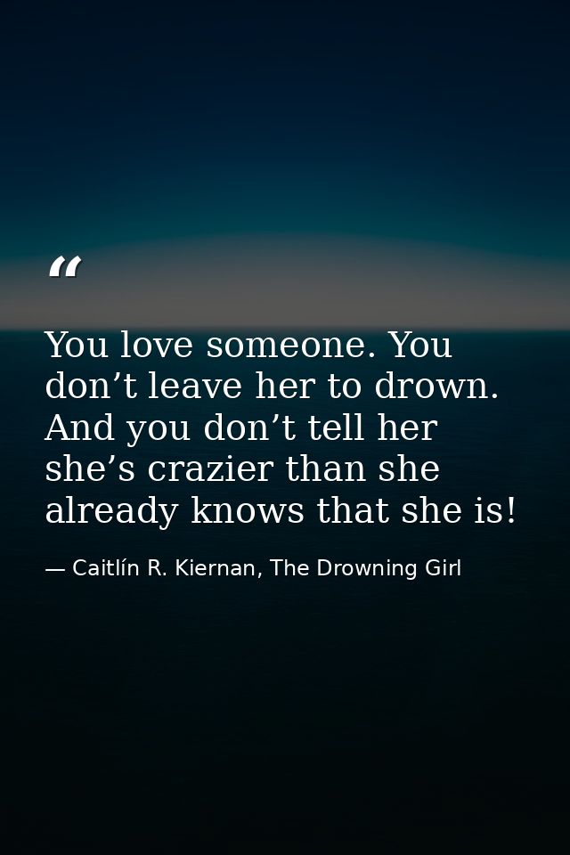 You love someone. You don’t leave her to drown. And you don’t tell her she’s crazier than she already knows that she is! — Caitlín R. Kiernan, The Drowning Girl