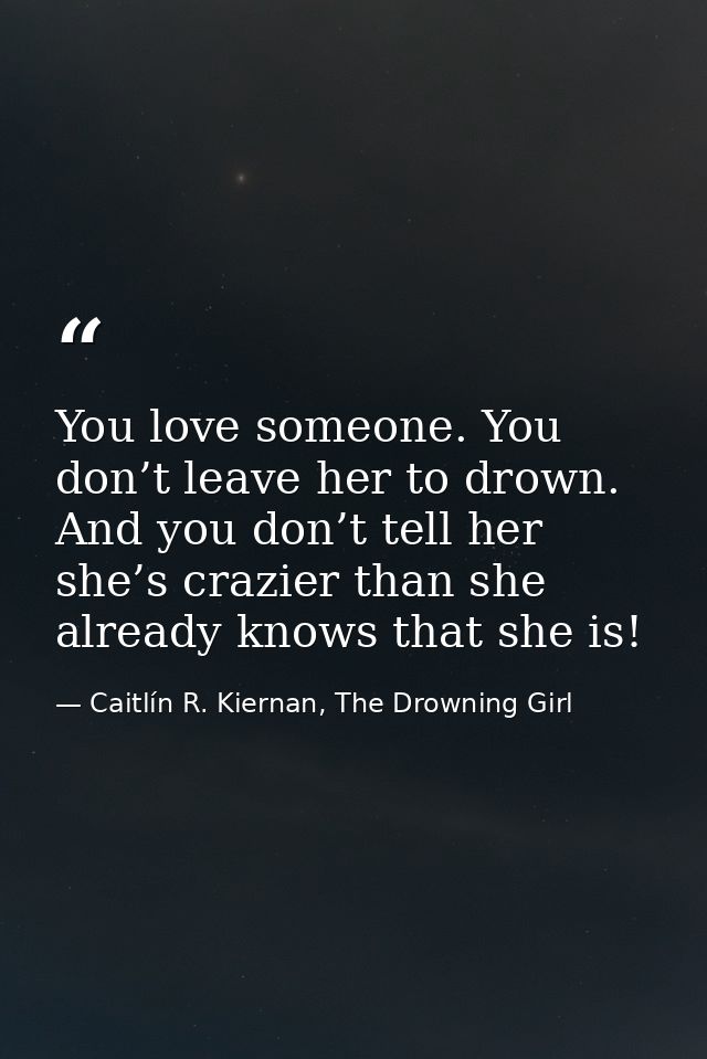 You love someone. You don’t leave her to drown. And you don’t tell her she’s crazier than she already knows that she is! — Caitlín R. Kiernan, The Drowning Girl