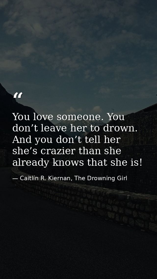 You love someone. You don’t leave her to drown. And you don’t tell her she’s crazier than she already knows that she is! — Caitlín R. Kiernan, The Drowning Girl