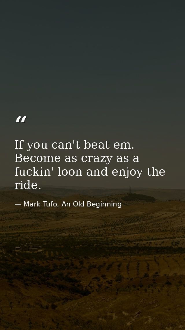 If you can't beat em. Become as crazy as a fuckin' loon and enjoy the ride. — Mark Tufo, An Old Beginning