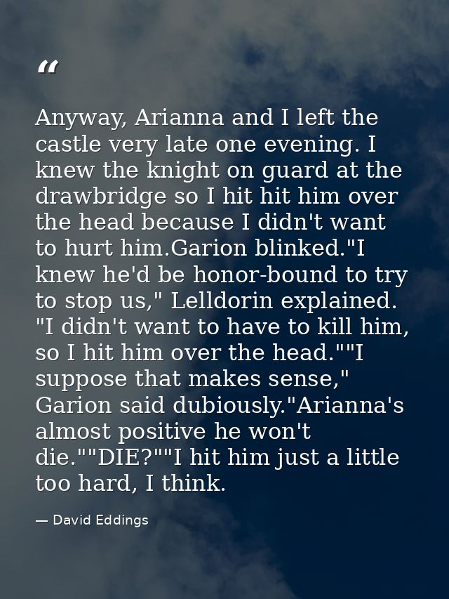 Anyway, Arianna and I left the castle very late one evening. I knew the knight on guard at the drawbridge so I hit hit h — David Eddings