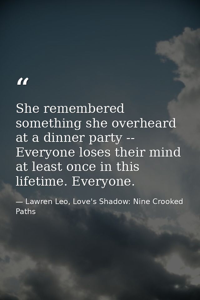She remembered something she overheard at a dinner party -- Everyone loses their mind at least once in this lifetime. Ev — Lawren Leo, Love's Shadow: Nine Crooked Paths