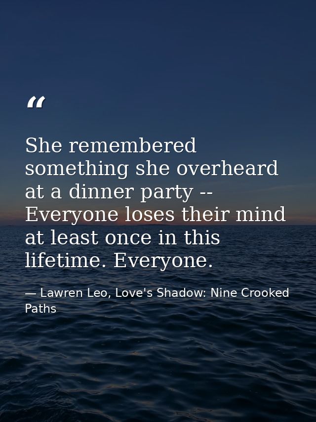 She remembered something she overheard at a dinner party -- Everyone loses their mind at least once in this lifetime. Ev — Lawren Leo, Love's Shadow: Nine Crooked Paths