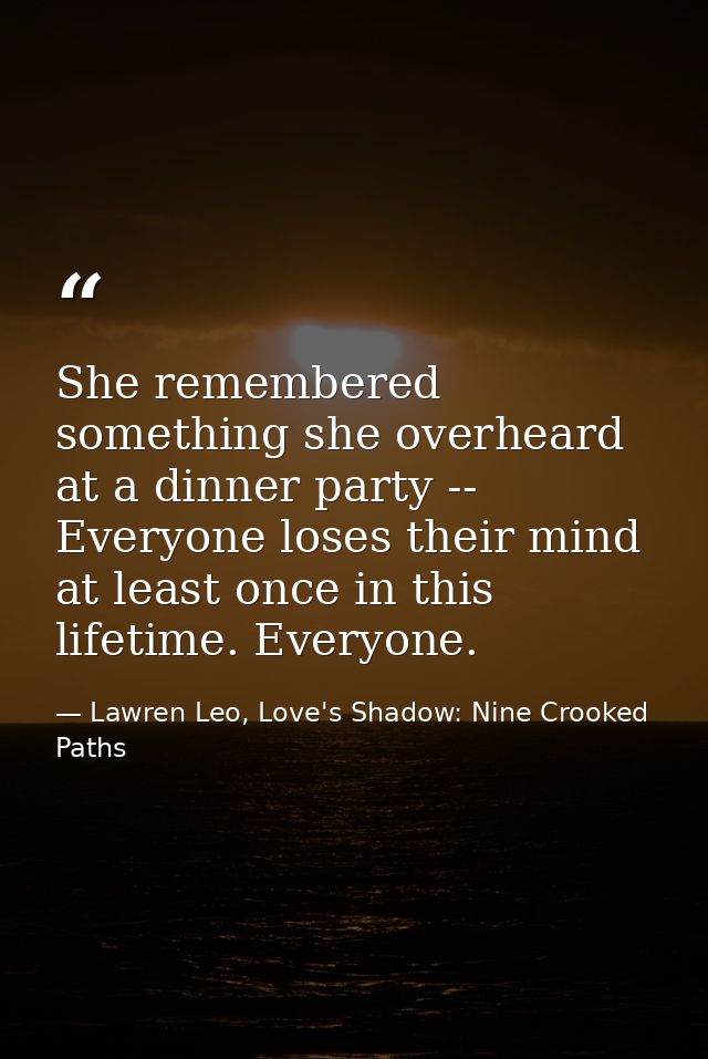 She remembered something she overheard at a dinner party -- Everyone loses their mind at least once in this lifetime. Ev — Lawren Leo, Love's Shadow: Nine Crooked Paths