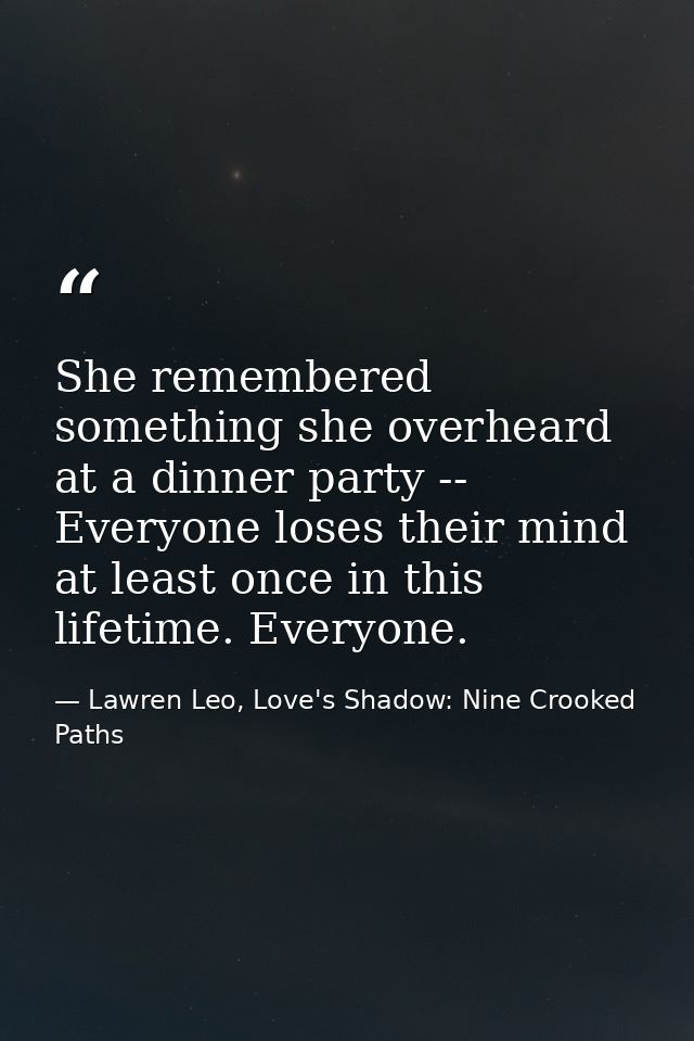 She remembered something she overheard at a dinner party -- Everyone loses their mind at least once in this lifetime. Ev — Lawren Leo, Love's Shadow: Nine Crooked Paths