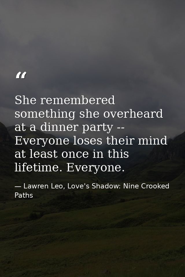 She remembered something she overheard at a dinner party -- Everyone loses their mind at least once in this lifetime. Ev — Lawren Leo, Love's Shadow: Nine Crooked Paths