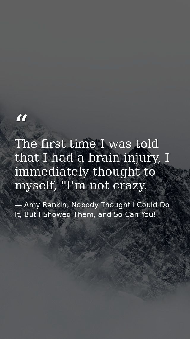 The first time I was told that I had a brain injury, I immediately thought to myself, "I'm not crazy. — Amy Rankin, Nobody Thought I Could Do It, But I Showed Them, and So Can You!