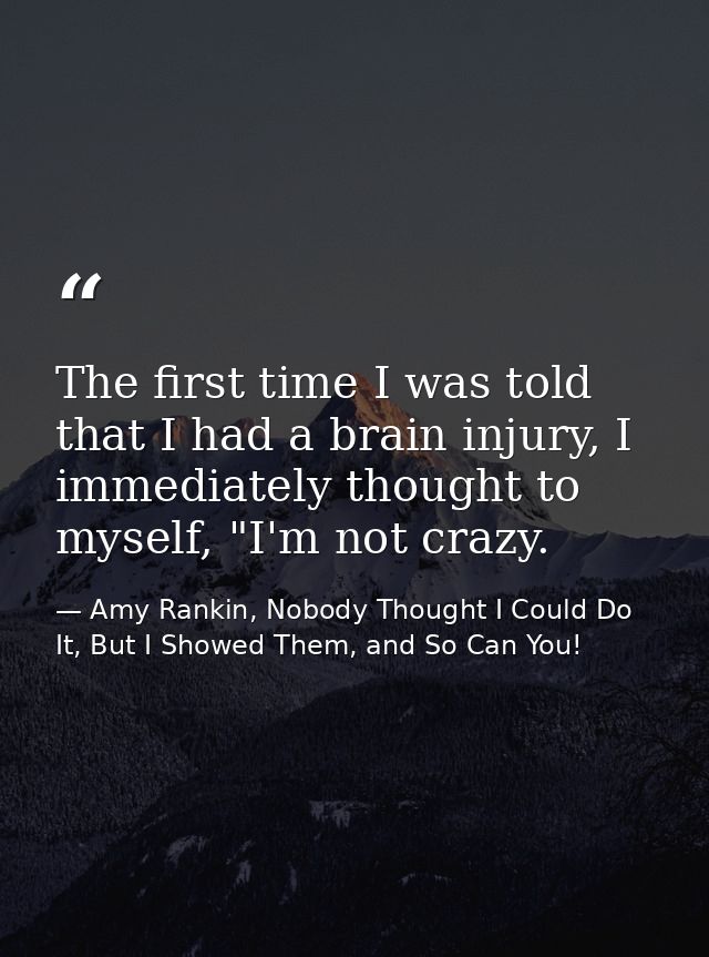 The first time I was told that I had a brain injury, I immediately thought to myself, "I'm not crazy. — Amy Rankin, Nobody Thought I Could Do It, But I Showed Them, and So Can You!
