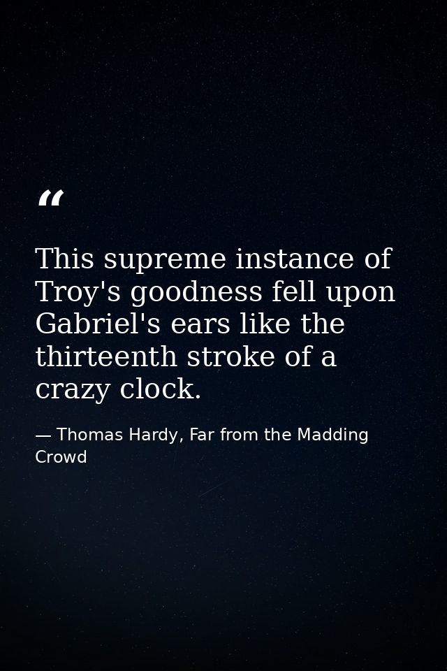This supreme instance of Troy's goodness fell upon Gabriel's ears like the thirteenth stroke of a crazy clock. — Thomas Hardy, Far from the Madding Crowd