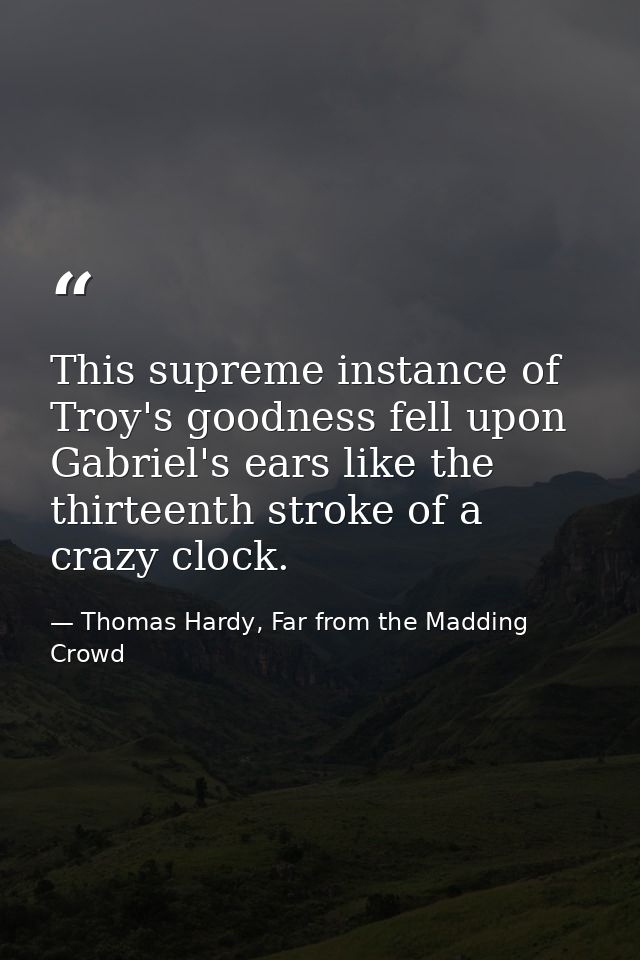 This supreme instance of Troy's goodness fell upon Gabriel's ears like the thirteenth stroke of a crazy clock. — Thomas Hardy, Far from the Madding Crowd