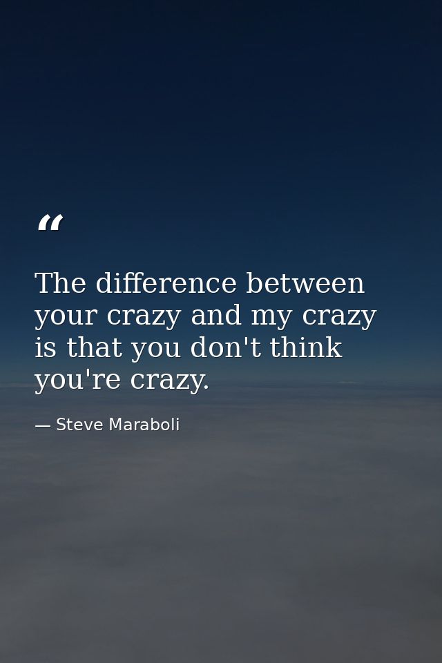 The difference between your crazy and my crazy is that you don't think you're crazy. — Steve Maraboli