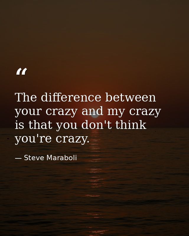 The difference between your crazy and my crazy is that you don't think you're crazy. — Steve Maraboli