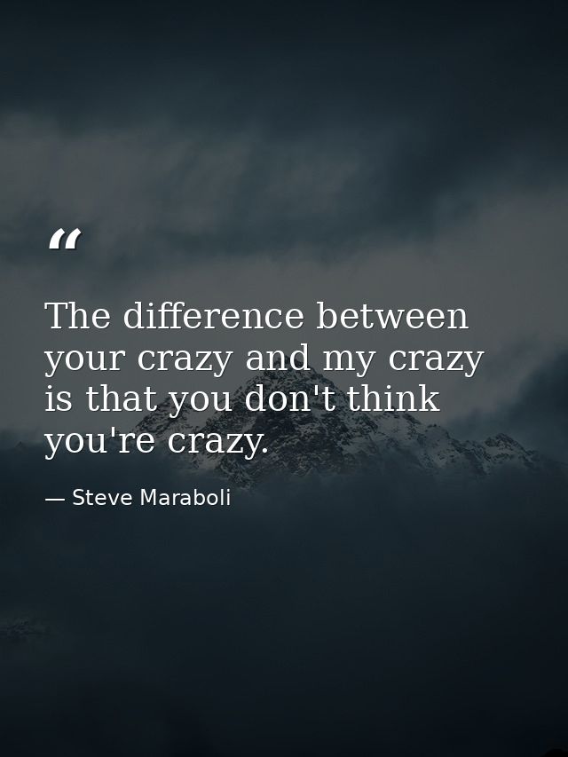 The difference between your crazy and my crazy is that you don't think you're crazy. — Steve Maraboli