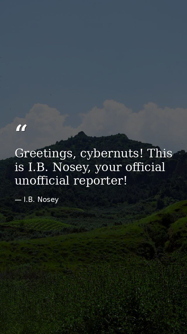 Greetings, cybernuts! This is I.B. Nosey, your official unofficial reporter! — I.B. Nosey