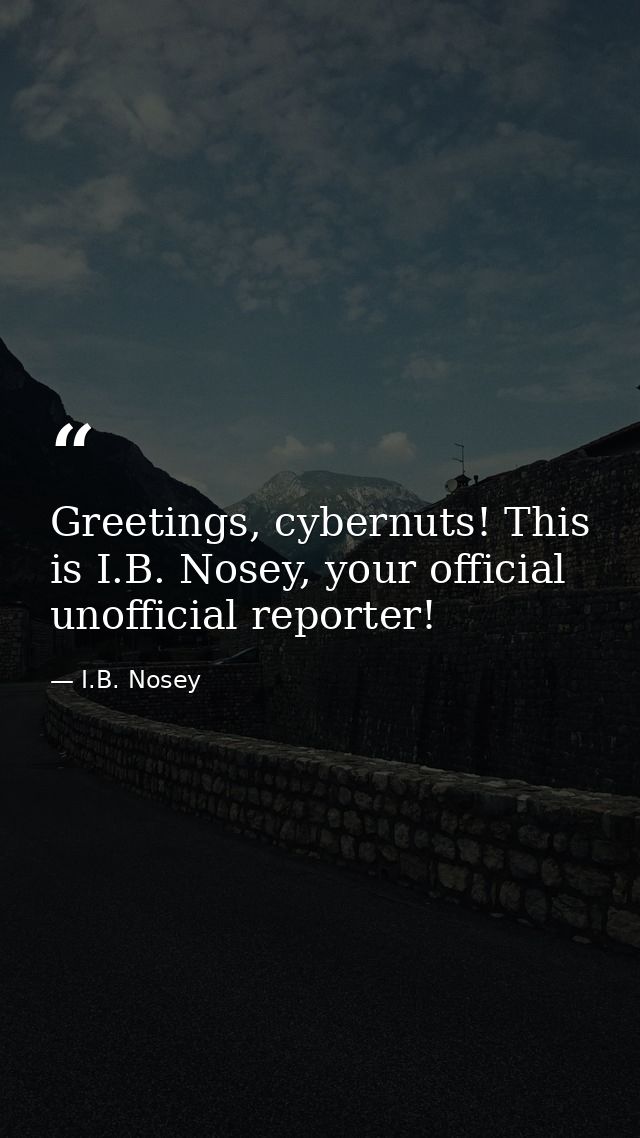 Greetings, cybernuts! This is I.B. Nosey, your official unofficial reporter! — I.B. Nosey