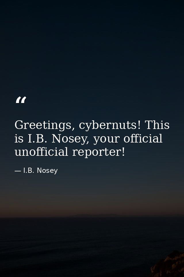 Greetings, cybernuts! This is I.B. Nosey, your official unofficial reporter! — I.B. Nosey