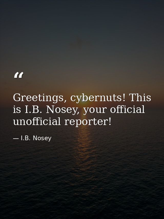 Greetings, cybernuts! This is I.B. Nosey, your official unofficial reporter! — I.B. Nosey
