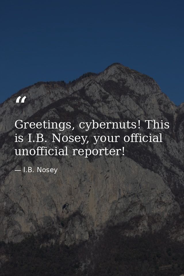 Greetings, cybernuts! This is I.B. Nosey, your official unofficial reporter! — I.B. Nosey