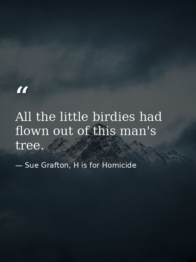 All the little birdies had flown out of this man's tree. — Sue Grafton, H is for Homicide