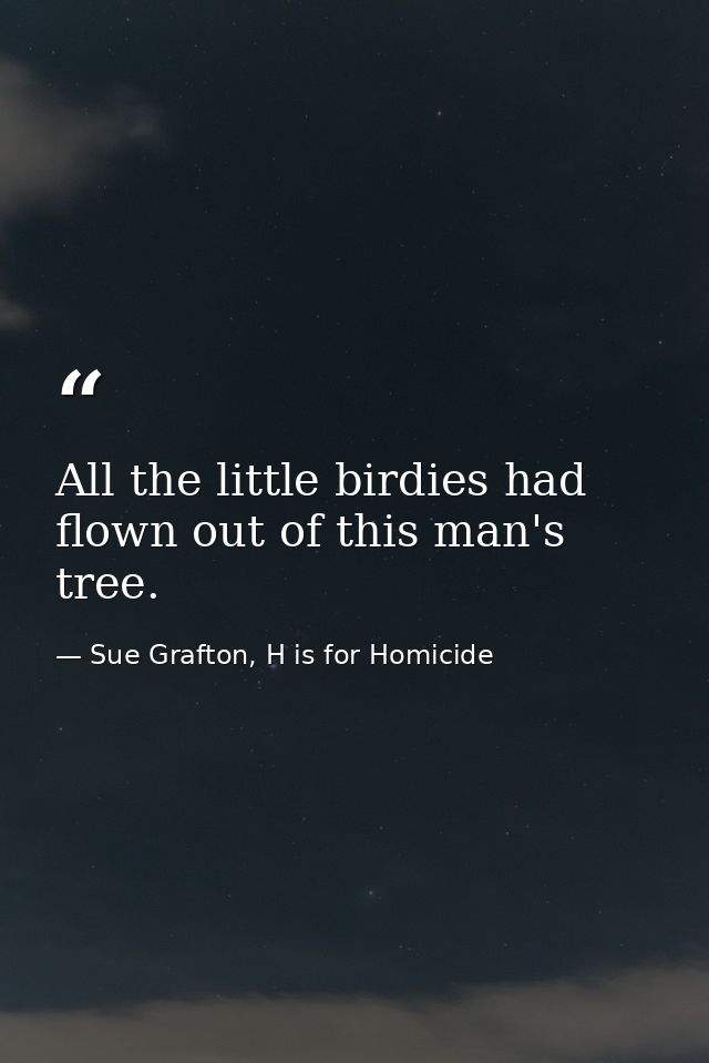 All the little birdies had flown out of this man's tree. — Sue Grafton, H is for Homicide