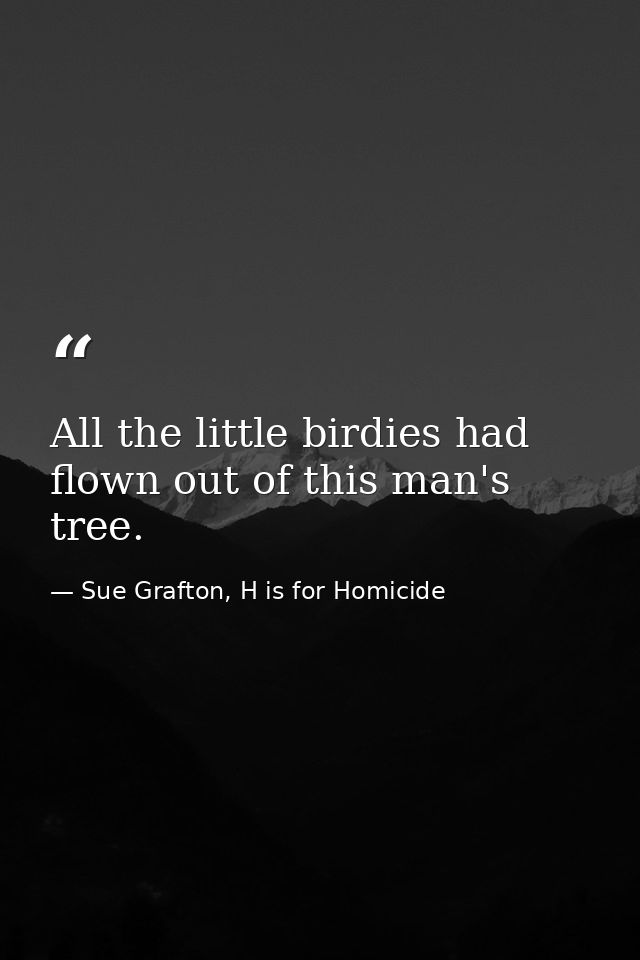All the little birdies had flown out of this man's tree. — Sue Grafton, H is for Homicide