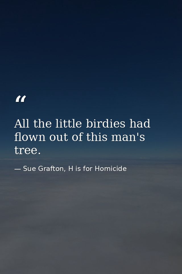 All the little birdies had flown out of this man's tree. — Sue Grafton, H is for Homicide