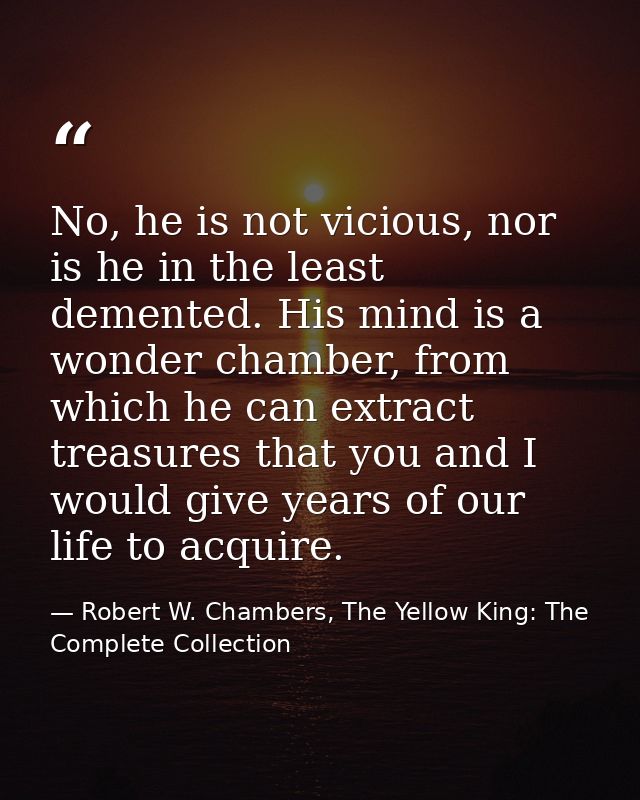 No, he is not vicious, nor is he in the least demented. His mind is a wonder chamber, from which he can extract treasure — Robert W. Chambers, The Yellow King: The Complete Collection