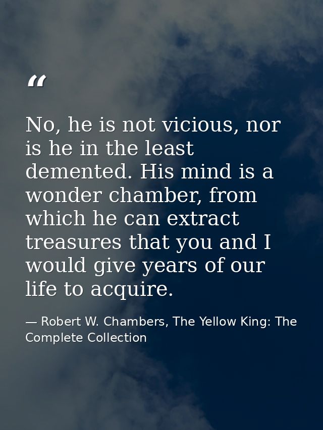 No, he is not vicious, nor is he in the least demented. His mind is a wonder chamber, from which he can extract treasure — Robert W. Chambers, The Yellow King: The Complete Collection