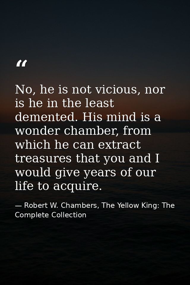 No, he is not vicious, nor is he in the least demented. His mind is a wonder chamber, from which he can extract treasure — Robert W. Chambers, The Yellow King: The Complete Collection