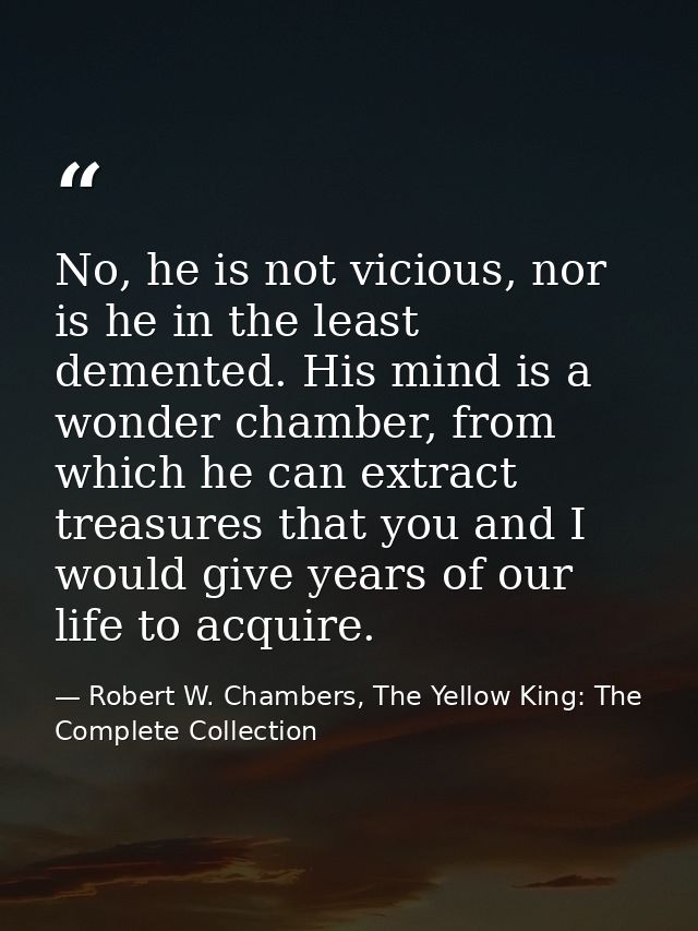 No, he is not vicious, nor is he in the least demented. His mind is a wonder chamber, from which he can extract treasure — Robert W. Chambers, The Yellow King: The Complete Collection