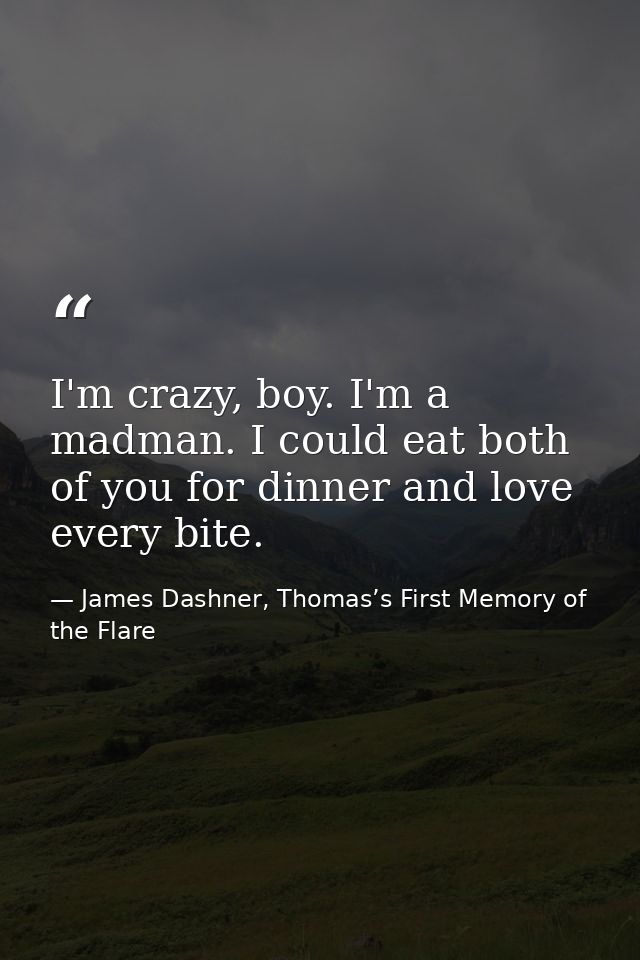 I'm crazy, boy. I'm a madman. I could eat both of you for dinner and love every bite. — James Dashner, Thomas’s First Memory of the Flare