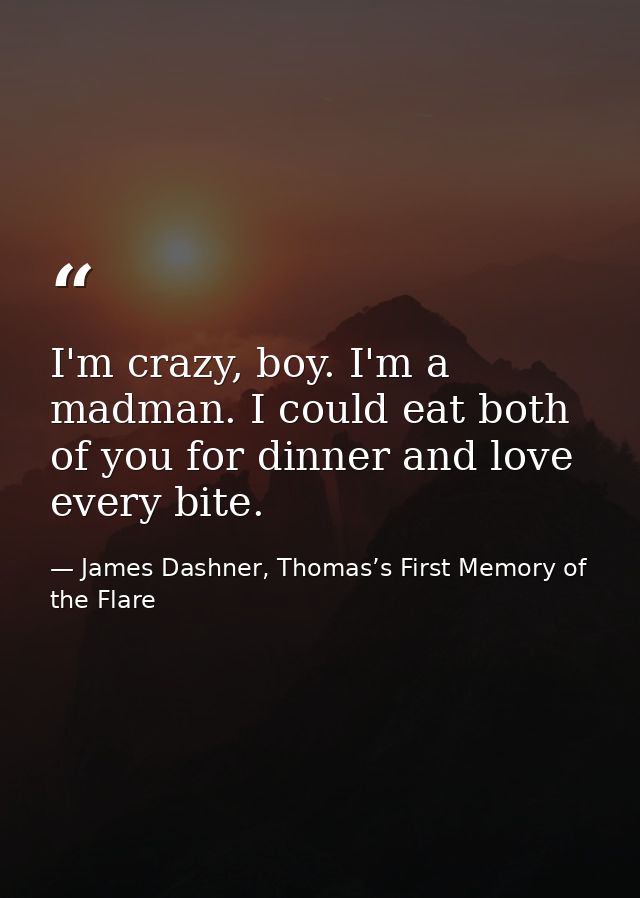 I'm crazy, boy. I'm a madman. I could eat both of you for dinner and love every bite. — James Dashner, Thomas’s First Memory of the Flare