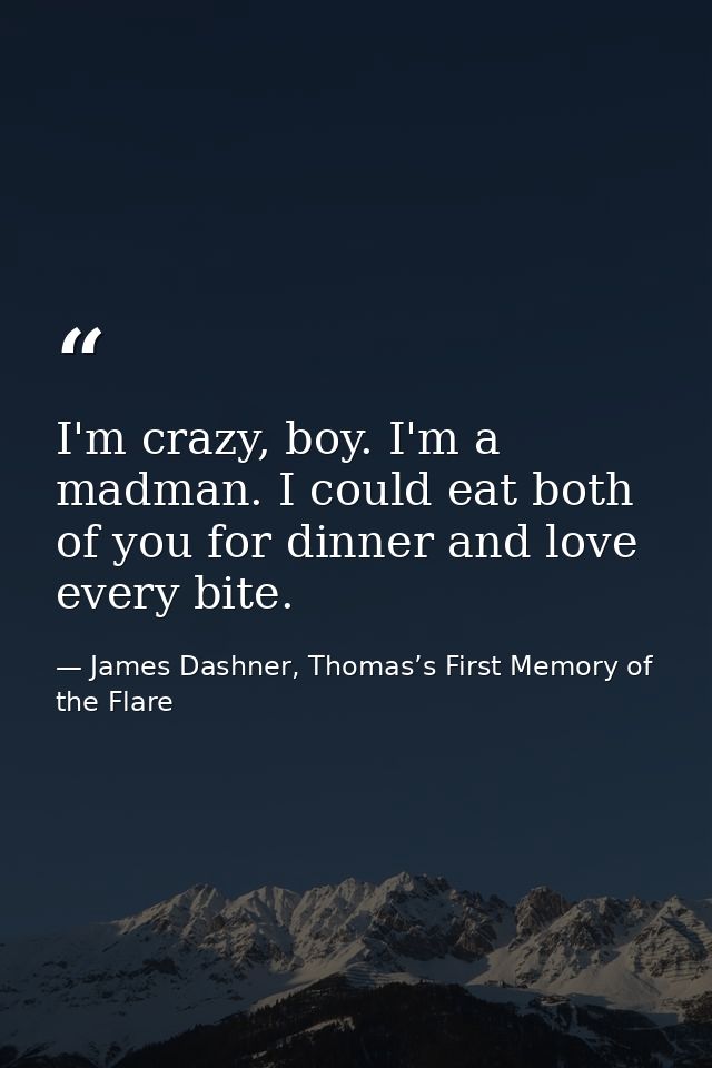 I'm crazy, boy. I'm a madman. I could eat both of you for dinner and love every bite. — James Dashner, Thomas’s First Memory of the Flare