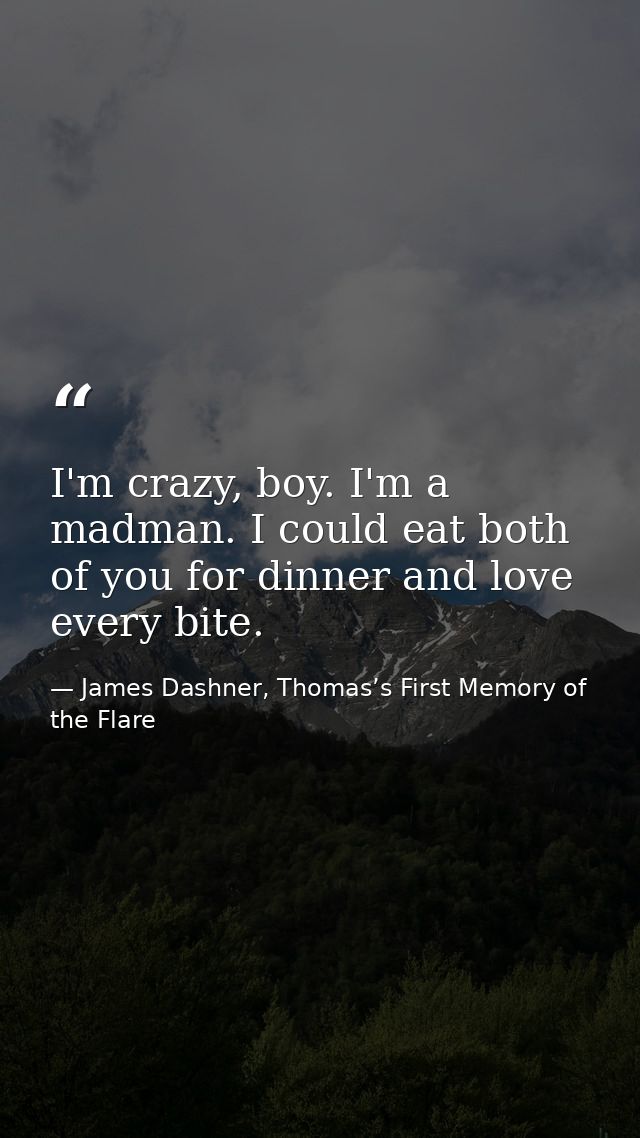 I'm crazy, boy. I'm a madman. I could eat both of you for dinner and love every bite. — James Dashner, Thomas’s First Memory of the Flare