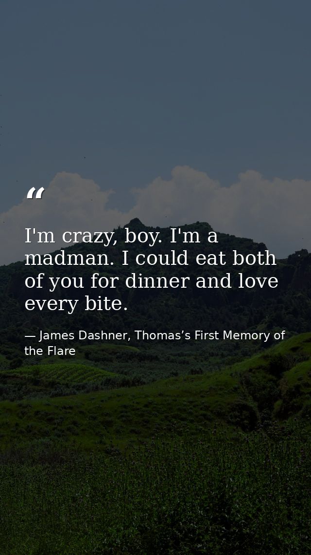 I'm crazy, boy. I'm a madman. I could eat both of you for dinner and love every bite. — James Dashner, Thomas’s First Memory of the Flare