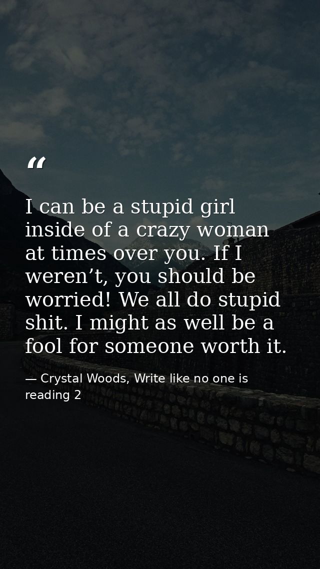 I can be a stupid girl inside of a crazy woman at times over you. If I weren’t, you should be worried! We all do stupid  — Crystal Woods, Write like no one is reading 2