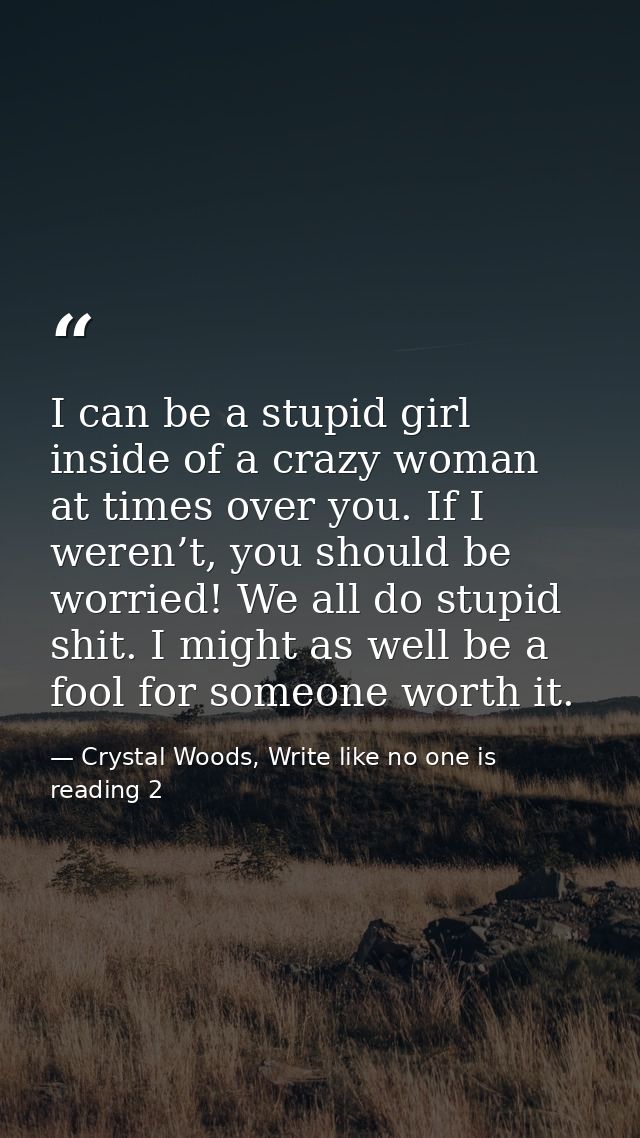 I can be a stupid girl inside of a crazy woman at times over you. If I weren’t, you should be worried! We all do stupid  — Crystal Woods, Write like no one is reading 2