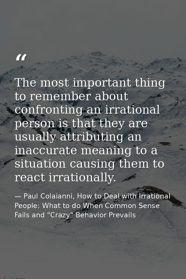 The most important thing to remember about confronting an irrational person is that they are usually attributing an inac — Paul Colaianni, How to Deal with Irrational People: What to do When Common Sense Fails and "Crazy" Behavior Prevails