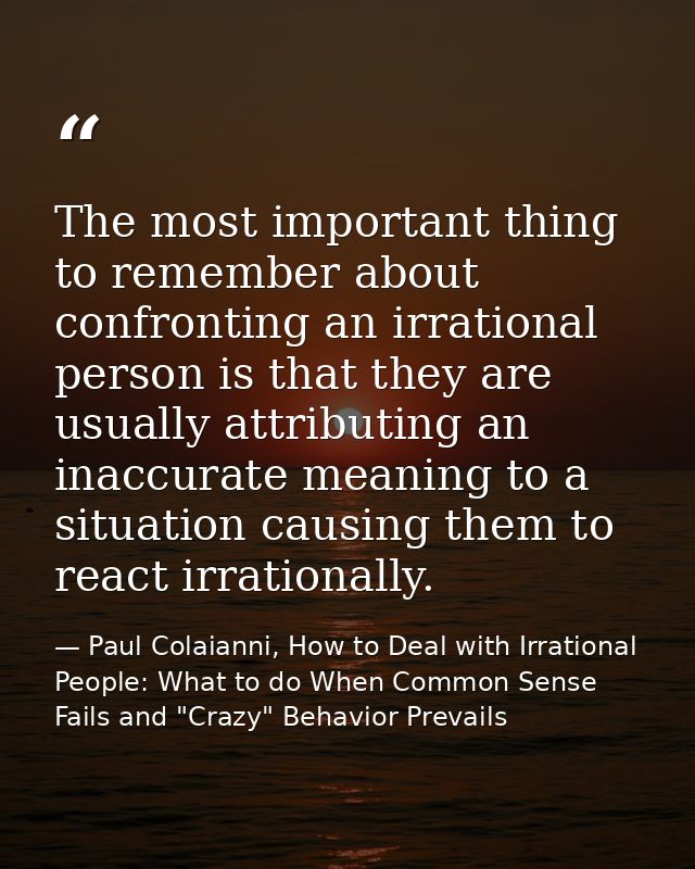 The most important thing to remember about confronting an irrational person is that they are usually attributing an inac — Paul Colaianni, How to Deal with Irrational People: What to do When Common Sense Fails and "Crazy" Behavior Prevails