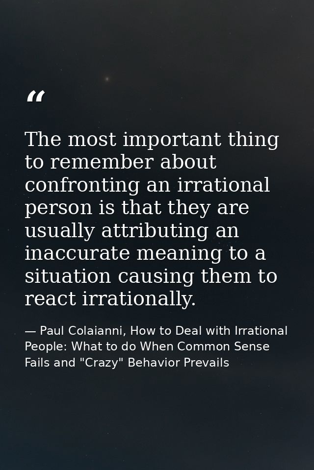 The most important thing to remember about confronting an irrational person is that they are usually attributing an inac — Paul Colaianni, How to Deal with Irrational People: What to do When Common Sense Fails and "Crazy" Behavior Prevails