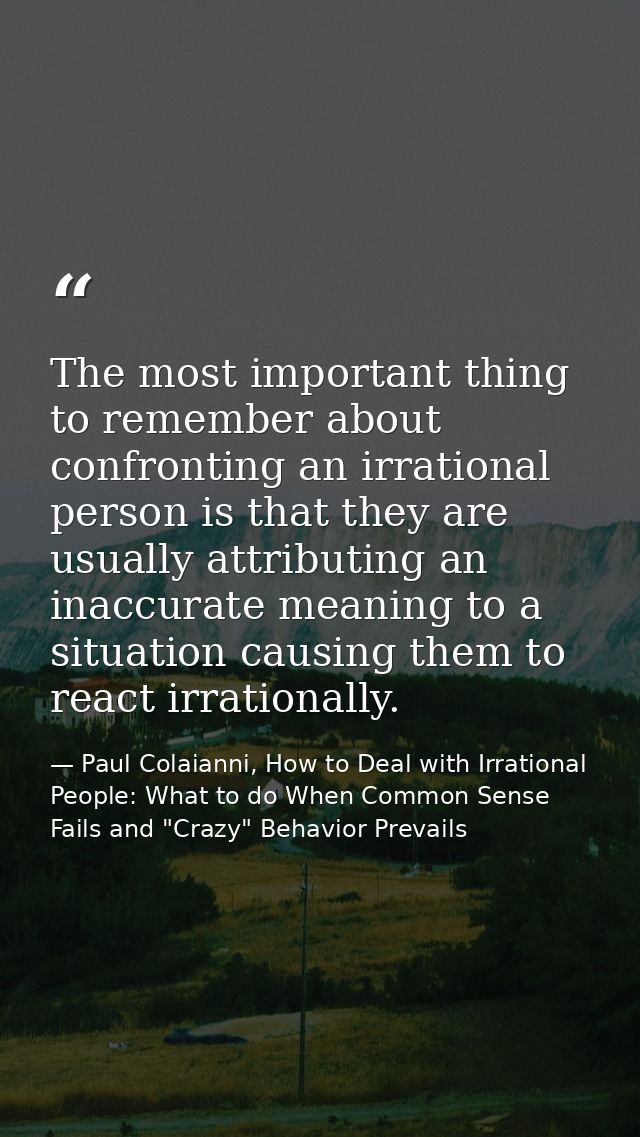 The most important thing to remember about confronting an irrational person is that they are usually attributing an inac — Paul Colaianni, How to Deal with Irrational People: What to do When Common Sense Fails and "Crazy" Behavior Prevails