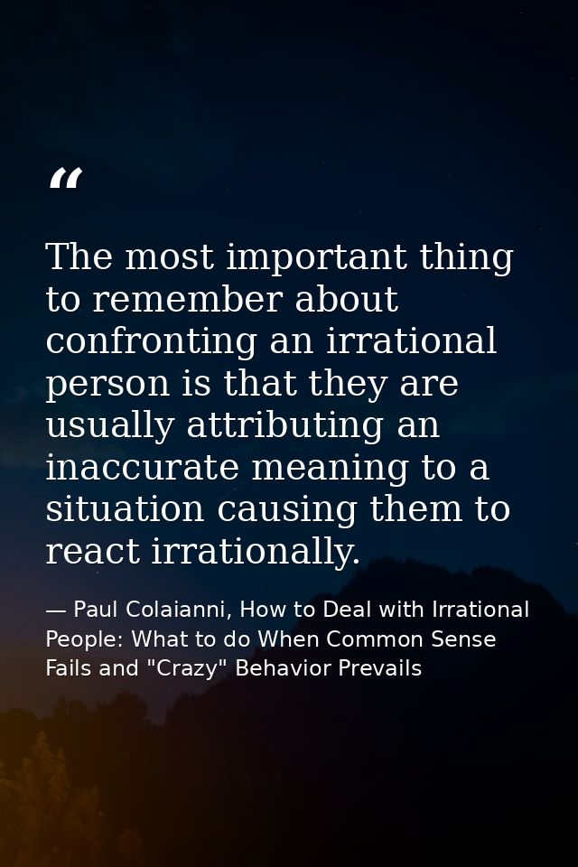 The most important thing to remember about confronting an irrational person is that they are usually attributing an inac — Paul Colaianni, How to Deal with Irrational People: What to do When Common Sense Fails and "Crazy" Behavior Prevails