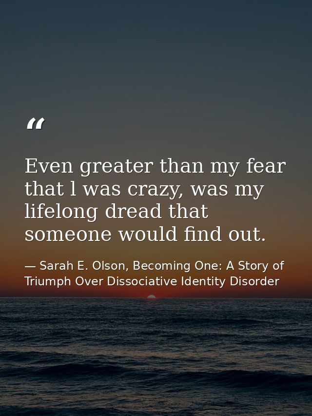 Even greater than my fear that l was crazy, was my lifelong dread that someone would find out. — Sarah E. Olson, Becoming One: A Story of Triumph Over Dissociative Identity Disorder